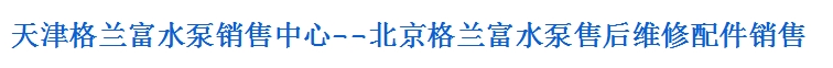 天津格兰富水泵销售中心--北京格兰富水泵售后维修配件销售